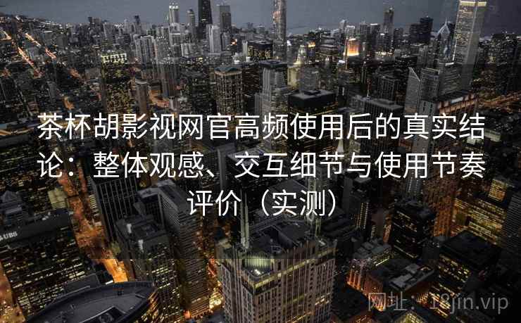 茶杯胡影视网官高频使用后的真实结论:整体观感、交互细节与使用节奏评价(实测) 茶杯胡影视网官高频使用后的真实结论:整体观感、交互细节与使用节奏评价(实测)