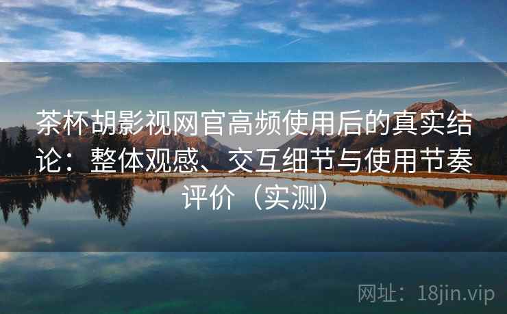茶杯胡影视网官高频使用后的真实结论:整体观感、交互细节与使用节奏评价(实测) 茶杯胡影视网官高频使用后的真实结论:整体观感、交互细节与使用节奏评价(实测)