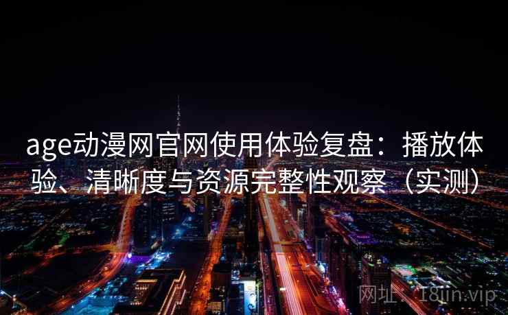 age动漫网官网使用体验复盘:播放体验、清晰度与资源完整性观察(实测) age动漫网官网使用体验复盘:播放体验、清晰度与资源完整性观察(实测)