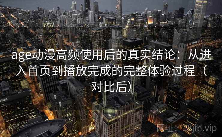 age动漫高频使用后的真实结论:从进入首页到播放完成的完整体验过程(对比后) age动漫高频使用后的真实结论:从进入首页到播放完成的完整体验过程(对比后)