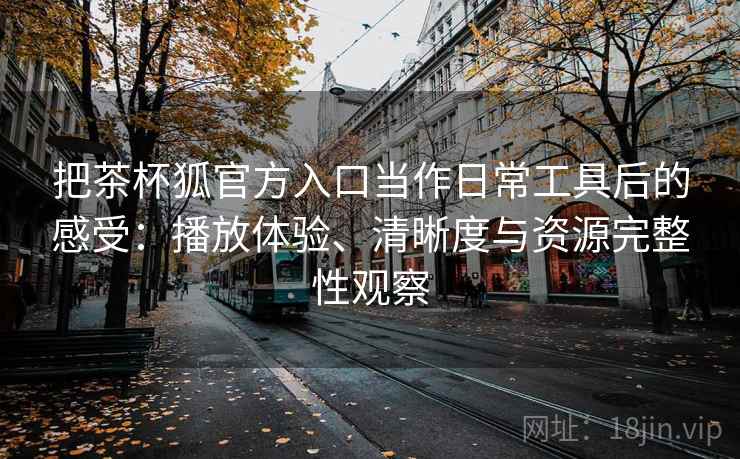 把茶杯狐官方入口当作日常工具后的感受:播放体验、清晰度与资源完整性观察 把茶杯狐官方入口当作日常工具后的感受:播放体验、清晰度与资源完整性观察