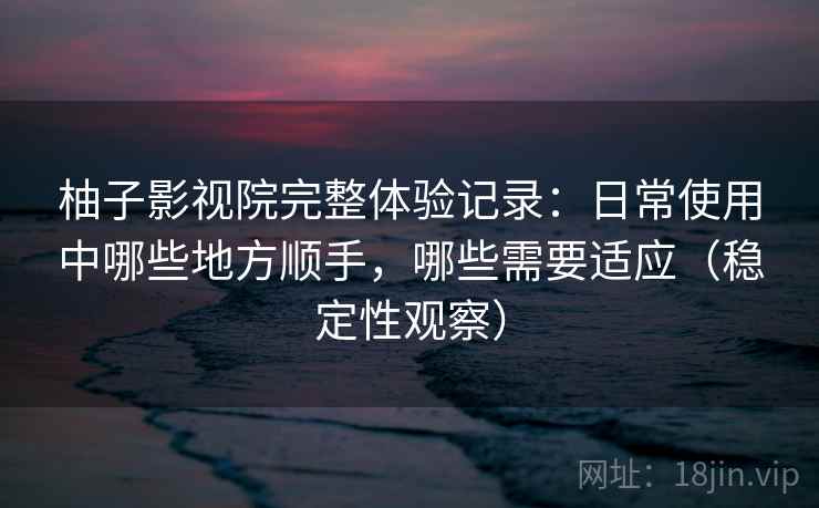 柚子影视院完整体验记录:日常使用中哪些地方顺手,哪些需要适应(稳定性观察) 柚子影视院完整体验记录:日常使用中哪些地方顺手,哪些需要适应(稳定性观察)