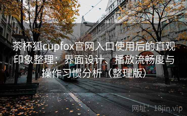 茶杯狐cupfox官网入口使用后的直观印象整理:界面设计、播放流畅度与操作习惯分析(整理版) 茶杯狐cupfox官网入口使用后的直观印象整理:界面设计、播放流畅度与操作习惯分析(整理版)
