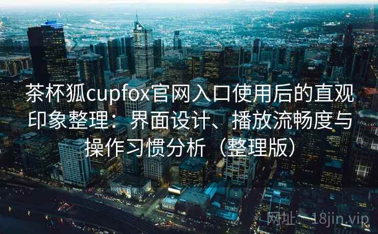 茶杯狐cupfox官网入口使用后的直观印象整理:界面设计、播放流畅度与操作习惯分析(整理版) 茶杯狐cupfox官网入口使用后的直观印象整理:界面设计、播放流畅度与操作习惯分析(整理版)