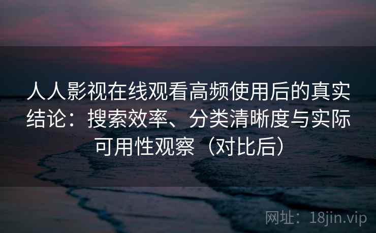 人人影视在线观看高频使用后的真实结论：搜索效率、分类清晰度与实际可用性观察（对比后）
