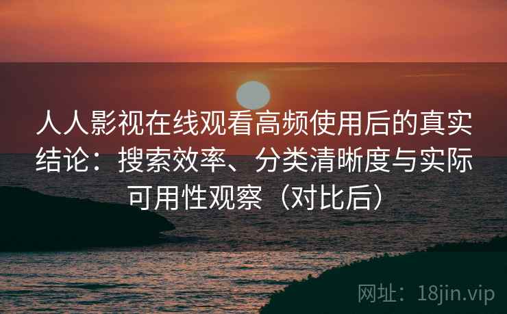 人人影视在线观看高频使用后的真实结论：搜索效率、分类清晰度与实际可用性观察（对比后）