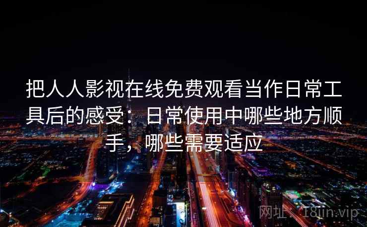 把人人影视在线免费观看当作日常工具后的感受:日常使用中哪些地方顺手,哪些需要适应 把人人影视在线免费观看当作日常工具后的感受:日常使用中哪些地方顺手,哪些需要适应