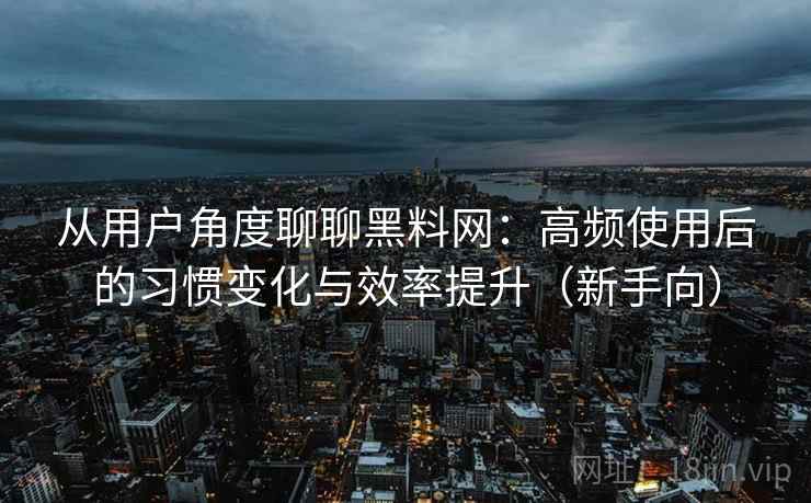 从用户角度聊聊黑料网：高频使用后的习惯变化与效率提升（新手向）