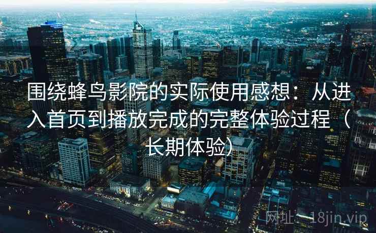 围绕蜂鸟影院的实际使用感想:从进入首页到播放完成的完整体验过程(长期体验) 围绕蜂鸟影院的实际使用感想:从进入首页到播放完成的完整体验过程(长期体验)