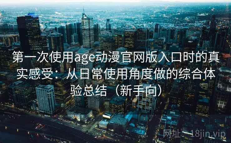 第一次使用age动漫官网版入口时的真实感受:从日常使用角度做的综合体验总结(新手向) 第一次使用age动漫官网版入口时的真实感受:从日常使用角度做的综合体验总结(新手向)