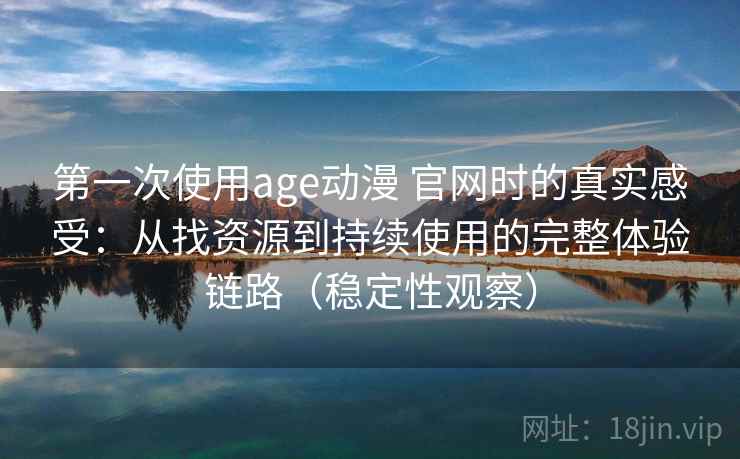 第一次使用age动漫 官网时的真实感受：从找资源到持续使用的完整体验链路（稳定性观察）