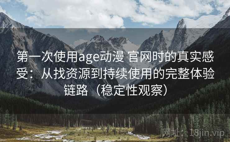 第一次使用age动漫 官网时的真实感受：从找资源到持续使用的完整体验链路（稳定性观察）
