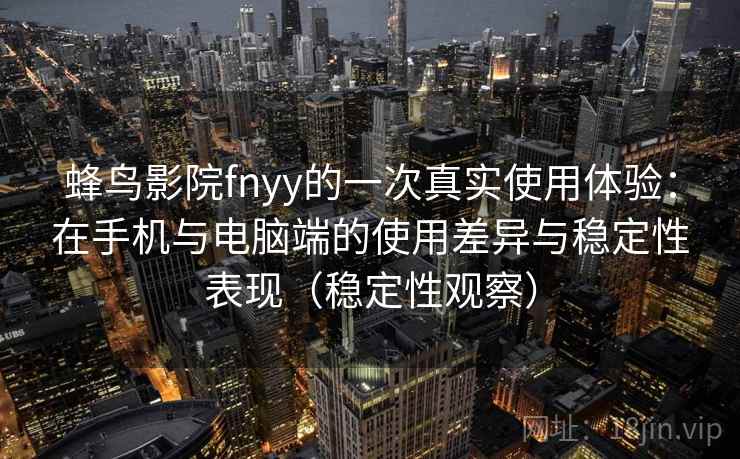 蜂鸟影院fnyy的一次真实使用体验：在手机与电脑端的使用差异与稳定性表现（稳定性观察）