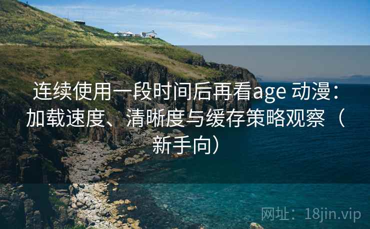 连续使用一段时间后再看age 动漫：加载速度、清晰度与缓存策略观察（新手向）