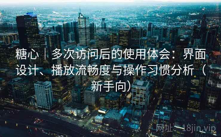 糖心｜多次访问后的使用体会：界面设计、播放流畅度与操作习惯分析（新手向）