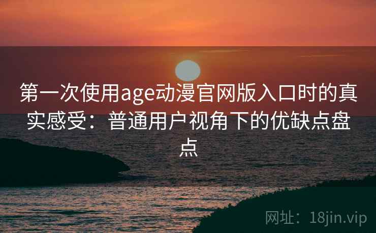 第一次使用age动漫官网版入口时的真实感受:普通用户视角下的优缺点盘点 第一次使用age动漫官网版入口时的真实感受:普通用户视角下的优缺点盘点