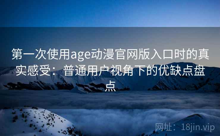 第一次使用age动漫官网版入口时的真实感受:普通用户视角下的优缺点盘点 第一次使用age动漫官网版入口时的真实感受:普通用户视角下的优缺点盘点