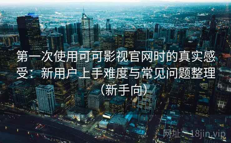 第一次使用可可影视官网时的真实感受:新用户上手难度与常见问题整理(新手向) 第一次使用可可影视官网时的真实感受:新用户上手难度与常见问题整理(新手向)