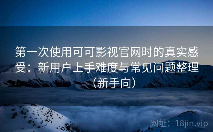 第一次使用可可影视官网时的真实感受:新用户上手难度与常见问题整理(新手向) 第一次使用可可影视官网时的真实感受:新用户上手难度与常见问题整理(新手向)