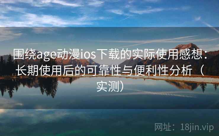 围绕age动漫ios下载的实际使用感想：长期使用后的可靠性与便利性分析（实测）