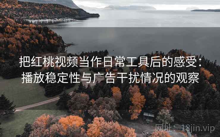 把红桃视频当作日常工具后的感受：播放稳定性与广告干扰情况的观察
