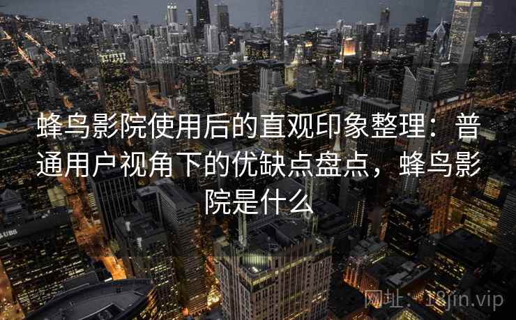 蜂鸟影院使用后的直观印象整理:普通用户视角下的优缺点盘点,蜂鸟影院是什么 蜂鸟影院使用后的直观印象整理:普通用户视角下的优缺点盘点,蜂鸟影院是什么