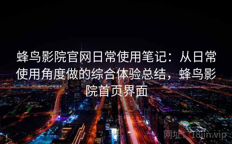 蜂鸟影院官网日常使用笔记:从日常使用角度做的综合体验总结,蜂鸟影院首页界面 蜂鸟影院官网日常使用笔记:从日常使用角度做的综合体验总结,蜂鸟影院首页界面