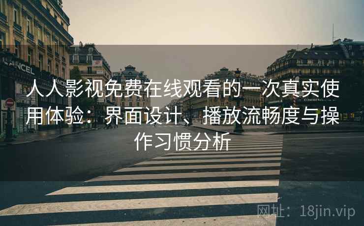 人人影视免费在线观看的一次真实使用体验:界面设计、播放流畅度与操作习惯分析 人人影视免费在线观看的一次真实使用体验:界面设计、播放流畅度与操作习惯分析