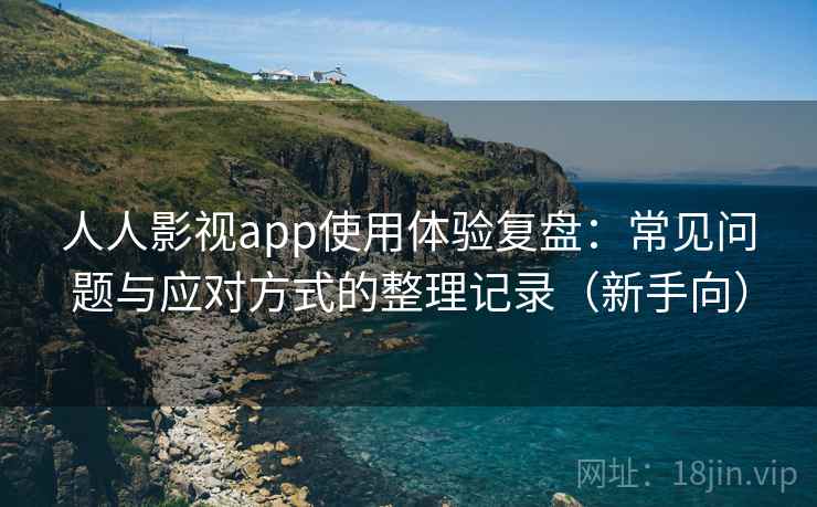 人人影视app使用体验复盘：常见问题与应对方式的整理记录（新手向）