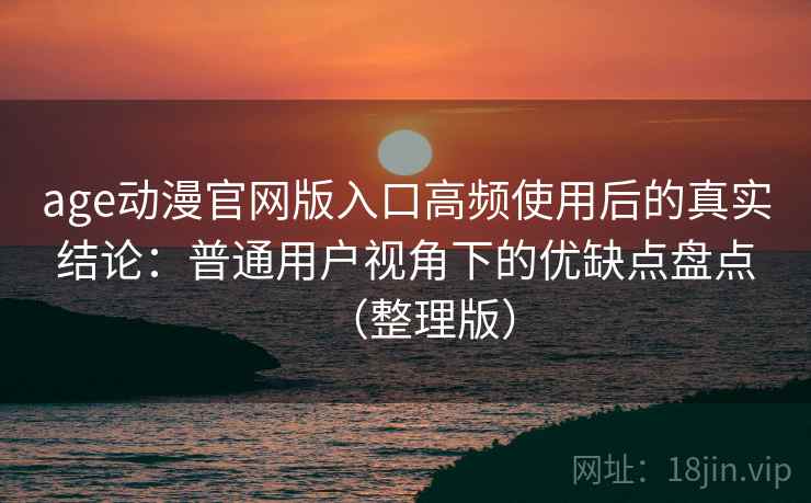 age动漫官网版入口高频使用后的真实结论:普通用户视角下的优缺点盘点(整理版) age动漫官网版入口高频使用后的真实结论:普通用户视角下的优缺点盘点(整理版)