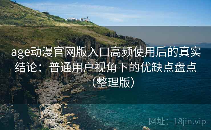 age动漫官网版入口高频使用后的真实结论:普通用户视角下的优缺点盘点(整理版) age动漫官网版入口高频使用后的真实结论:普通用户视角下的优缺点盘点(整理版)