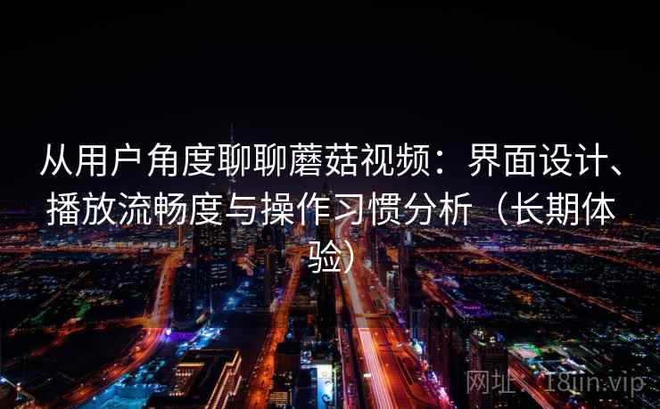 从用户角度聊聊蘑菇视频：界面设计、播放流畅度与操作习惯分析（长期体验）