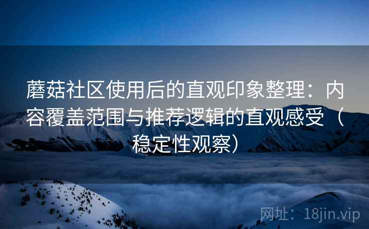 蘑菇社区使用后的直观印象整理:内容覆盖范围与推荐逻辑的直观感受(稳定性观察) 蘑菇社区使用后的直观印象整理:内容覆盖范围与推荐逻辑的直观感受(稳定性观察)