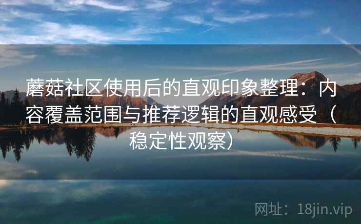 蘑菇社区使用后的直观印象整理:内容覆盖范围与推荐逻辑的直观感受(稳定性观察) 蘑菇社区使用后的直观印象整理:内容覆盖范围与推荐逻辑的直观感受(稳定性观察)