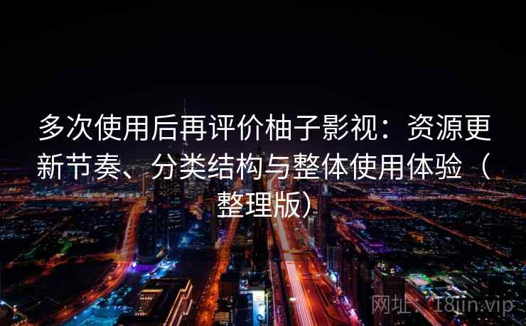 多次使用后再评价柚子影视:资源更新节奏、分类结构与整体使用体验(整理版) 多次使用后再评价柚子影视:资源更新节奏、分类结构与整体使用体验(整理版)