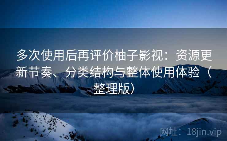 多次使用后再评价柚子影视:资源更新节奏、分类结构与整体使用体验(整理版) 多次使用后再评价柚子影视:资源更新节奏、分类结构与整体使用体验(整理版)