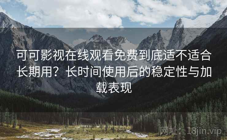 可可影视在线观看免费到底适不适合长期用?长时间使用后的稳定性与加载表现 可可影视在线观看免费到底适不适合长期用?长时间使用后的稳定性与加载表现