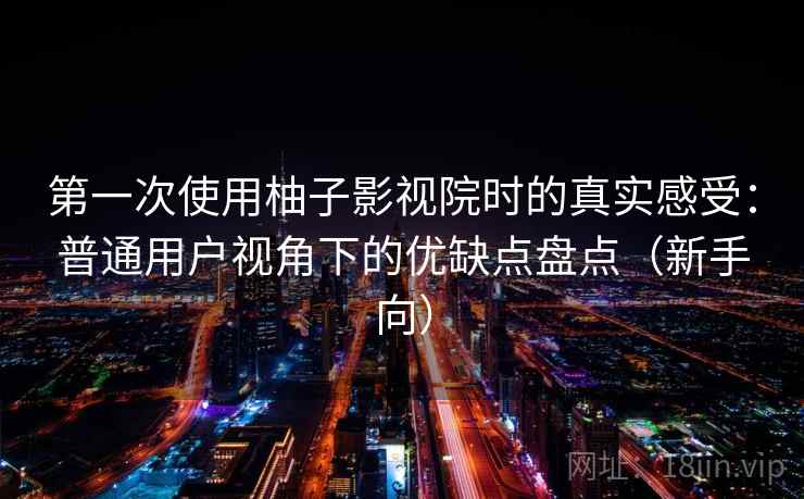 第一次使用柚子影视院时的真实感受:普通用户视角下的优缺点盘点(新手向) 第一次使用柚子影视院时的真实感受:普通用户视角下的优缺点盘点(新手向)