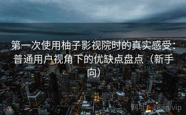 第一次使用柚子影视院时的真实感受:普通用户视角下的优缺点盘点(新手向) 第一次使用柚子影视院时的真实感受:普通用户视角下的优缺点盘点(新手向)
