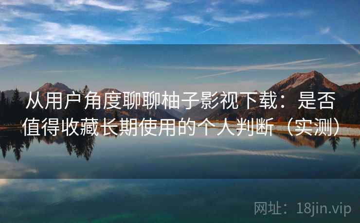 从用户角度聊聊柚子影视下载:是否值得收藏长期使用的个人判断(实测) 从用户角度聊聊柚子影视下载:是否值得收藏长期使用的个人判断(实测)
