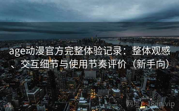 age动漫官方完整体验记录:整体观感、交互细节与使用节奏评价(新手向) age动漫官方完整体验记录:整体观感、交互细节与使用节奏评价(新手向)