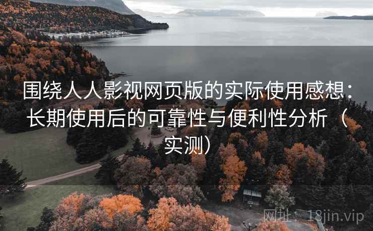 围绕人人影视网页版的实际使用感想:长期使用后的可靠性与便利性分析(实测) 围绕人人影视网页版的实际使用感想:长期使用后的可靠性与便利性分析(实测)