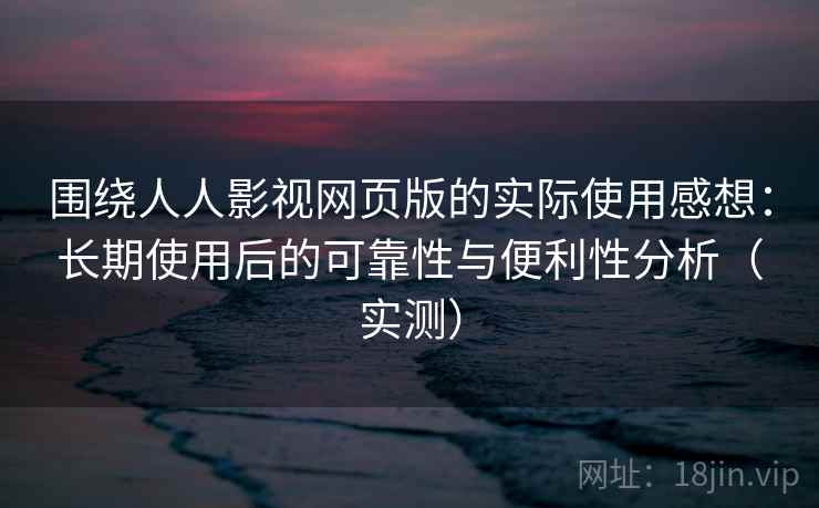 围绕人人影视网页版的实际使用感想:长期使用后的可靠性与便利性分析(实测) 围绕人人影视网页版的实际使用感想:长期使用后的可靠性与便利性分析(实测)