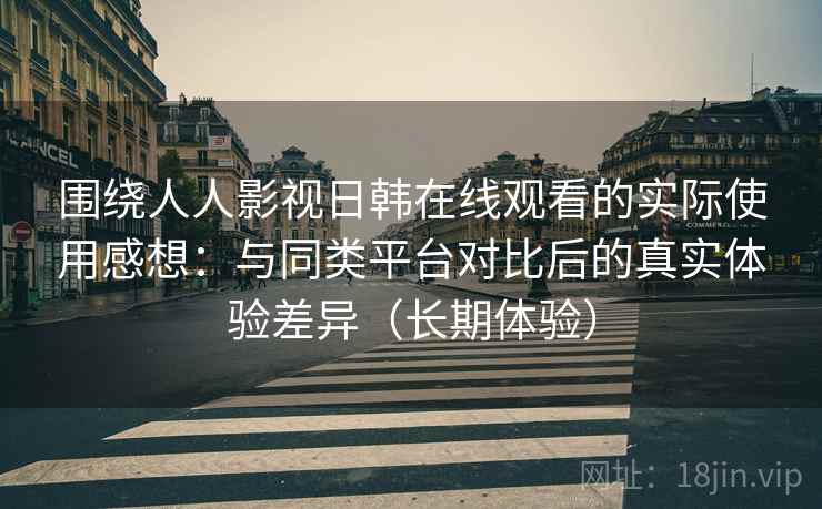 围绕人人影视日韩在线观看的实际使用感想：与同类平台对比后的真实体验差异（长期体验）