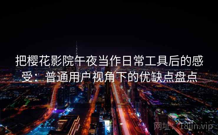 把樱花影院午夜当作日常工具后的感受：普通用户视角下的优缺点盘点