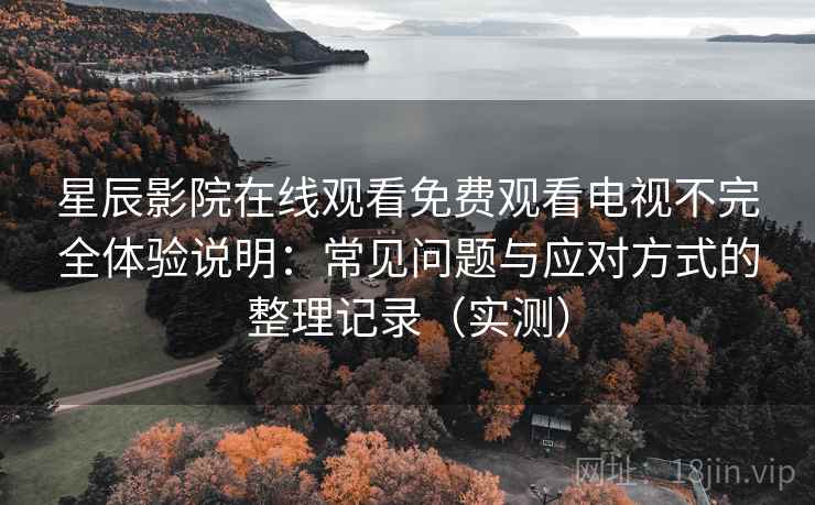星辰影院在线观看免费观看电视不完全体验说明:常见问题与应对方式的整理记录(实测) 星辰影院在线观看免费观看电视不完全体验说明:常见问题与应对方式的整理记录(实测)