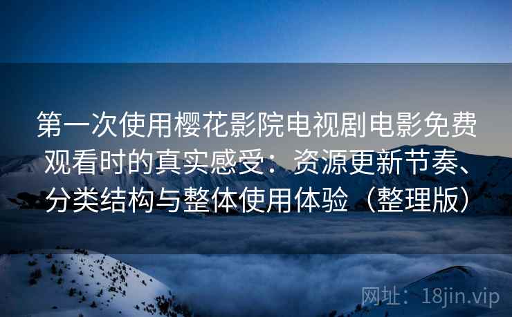 第一次使用樱花影院电视剧电影免费观看时的真实感受：资源更新节奏、分类结构与整体使用体验（整理版）