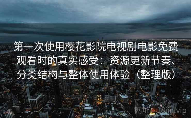 第一次使用樱花影院电视剧电影免费观看时的真实感受：资源更新节奏、分类结构与整体使用体验（整理版）