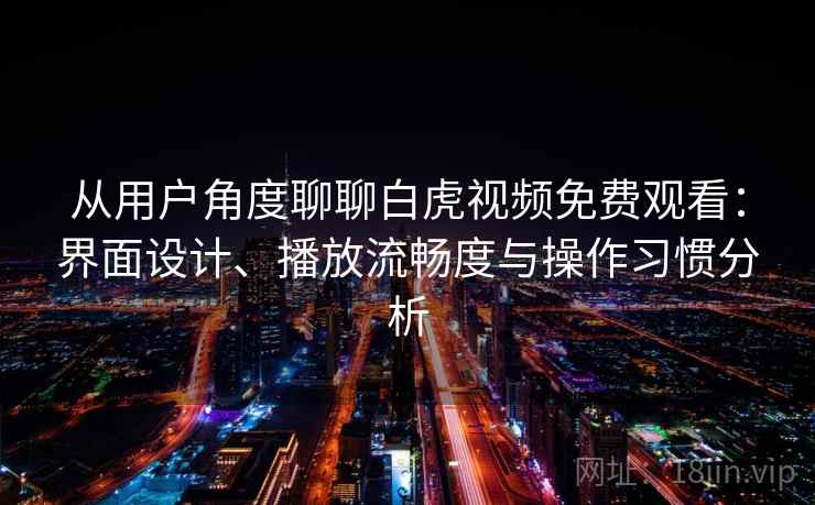 从用户角度聊聊白虎视频免费观看：界面设计、播放流畅度与操作习惯分析