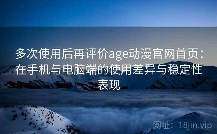 多次使用后再评价age动漫官网首页：在手机与电脑端的使用差异与稳定性表现